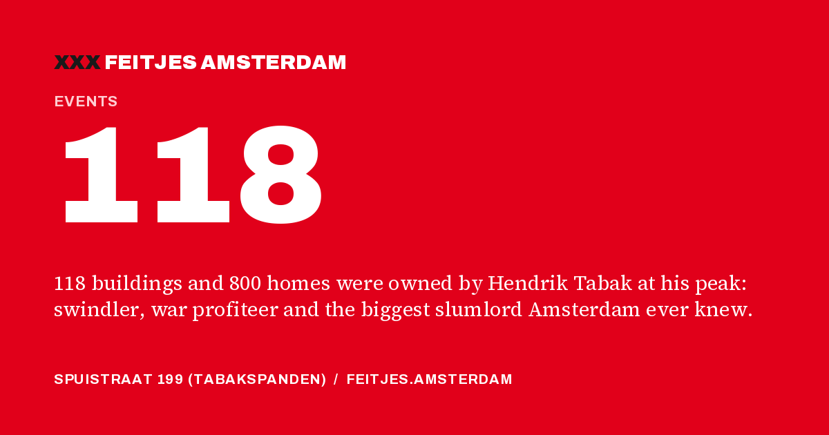118: 118 buildings and 800 homes were owned by Hendrik Tabak at his peak: swindler, war profiteer and the biggest slumlord Amsterdam ever knew.