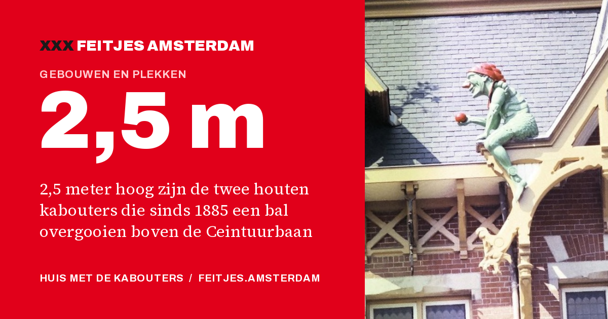 2,5 m: 2,5 meter hoog zijn de twee houten kabouters die sinds 1885 een bal overgooien boven de Ceintuurbaan