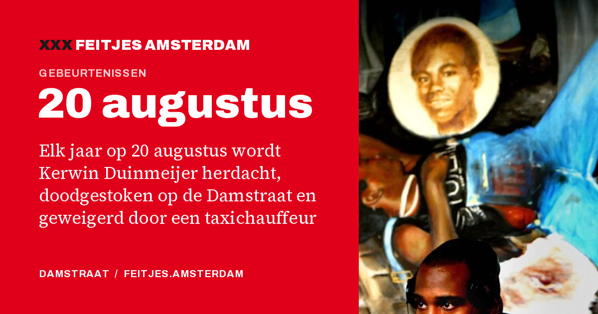 20 augustus: Elk jaar op 20 augustus wordt Kerwin Duinmeijer herdacht, doodgestoken op de Damstraat en geweigerd door een taxichauffeur