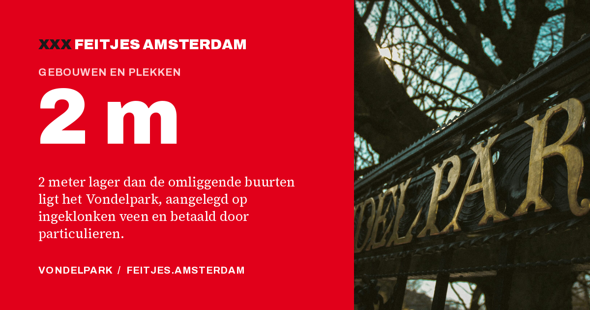 2 m: 2 meter lager dan de omliggende buurten ligt het Vondelpark, aangelegd op ingeklonken veen en betaald door particulieren.
